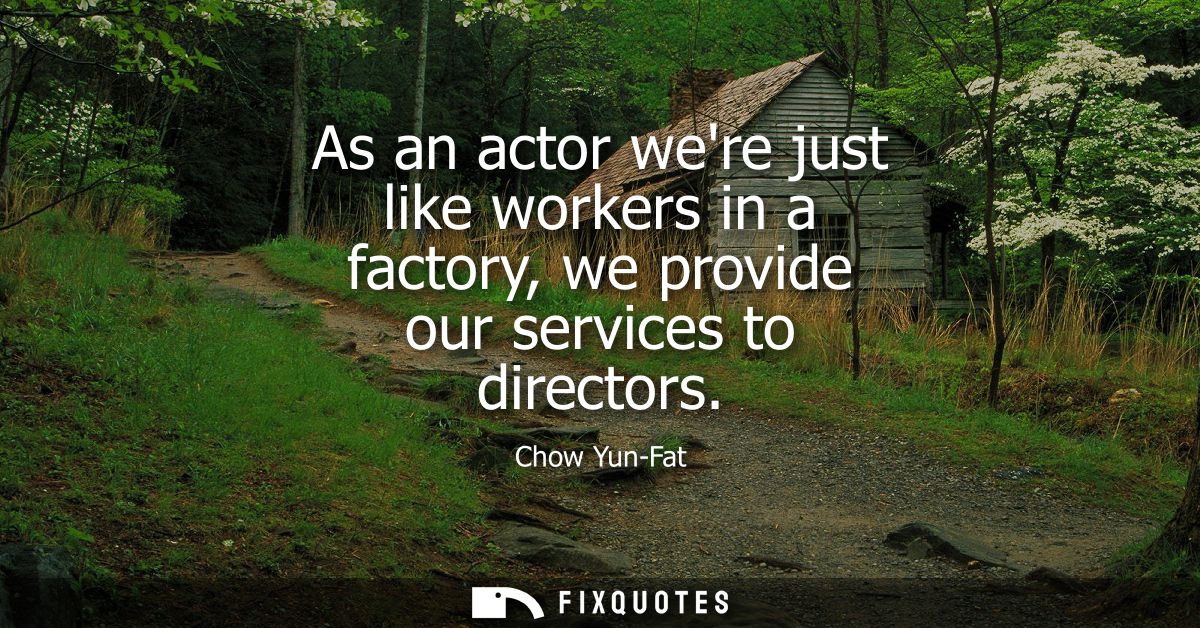 As an actor were just like workers in a factory, we provide our services to directors