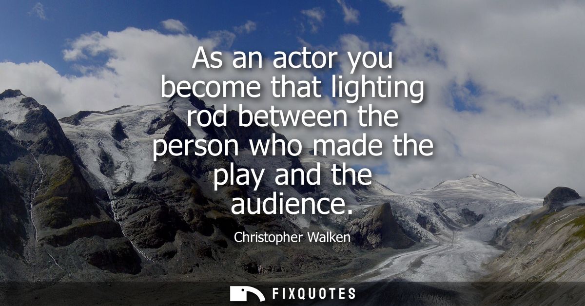 As an actor you become that lighting rod between the person who made the play and the audience