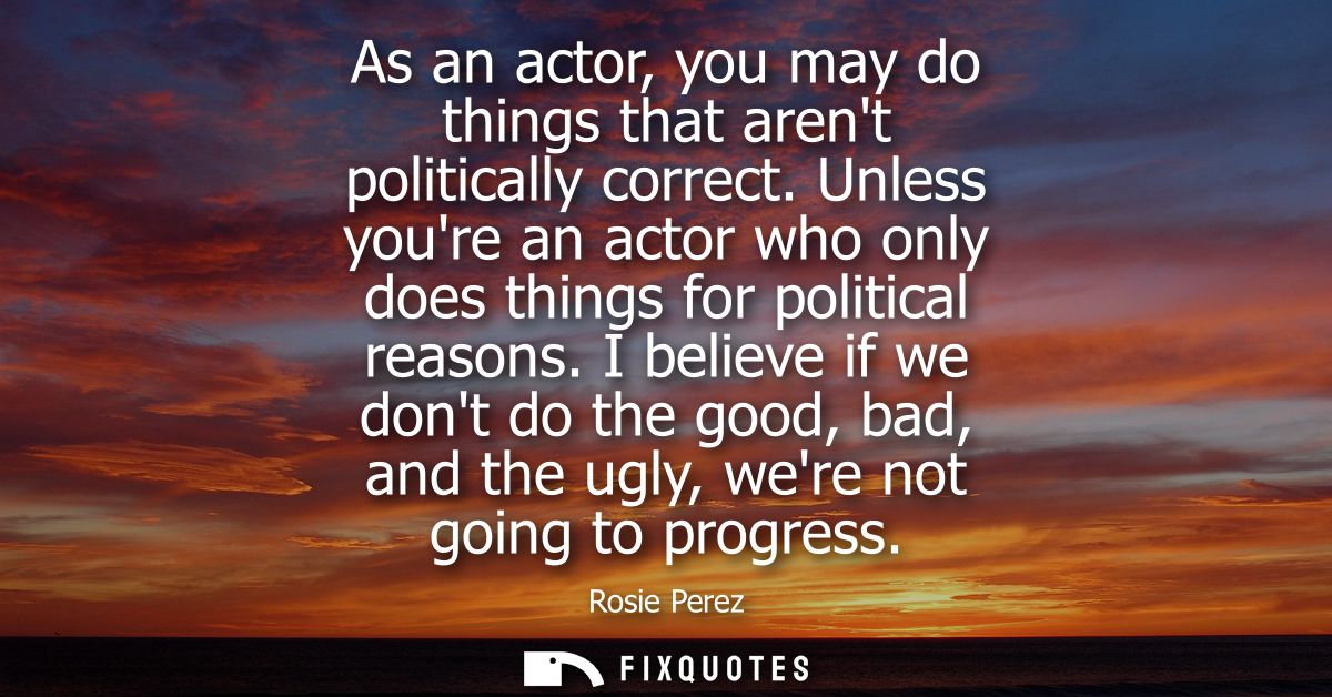 As an actor, you may do things that arent politically correct. Unless youre an actor who only does things for political 