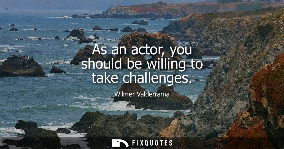 As an actor, you should be willing to take challenges