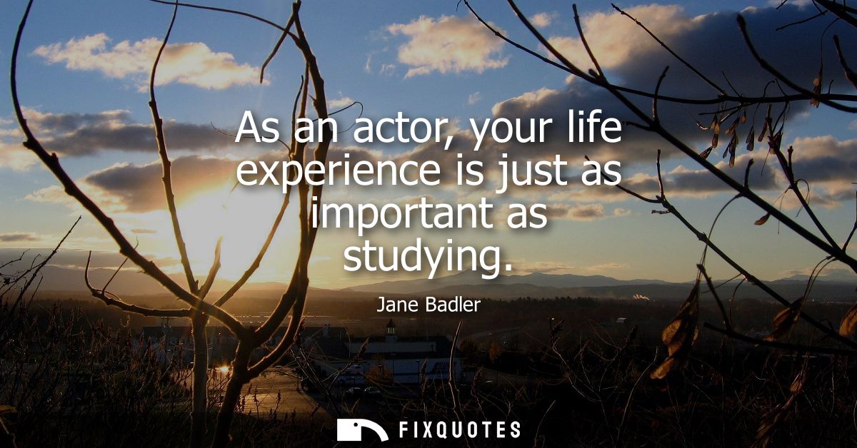 As an actor, your life experience is just as important as studying