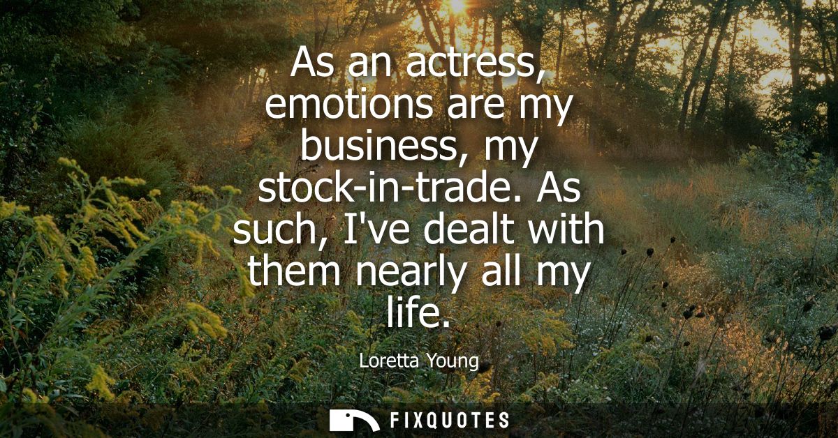 As an actress, emotions are my business, my stock-in-trade. As such, Ive dealt with them nearly all my life