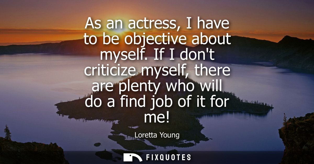 As an actress, I have to be objective about myself. If I dont criticize myself, there are plenty who will do a find job 