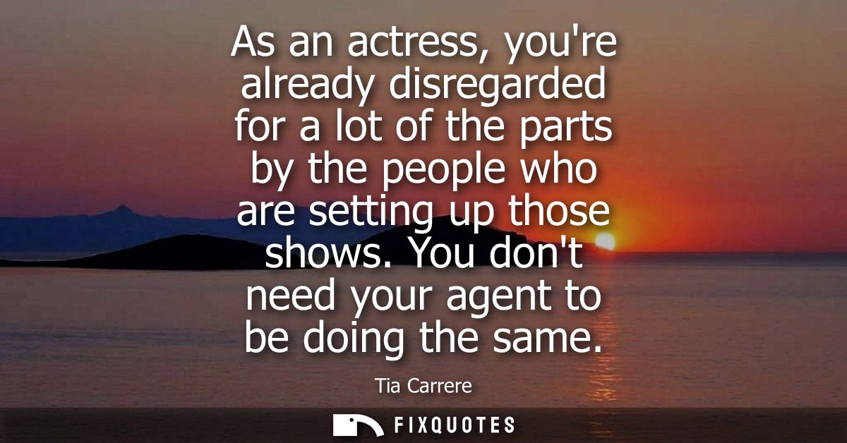 As an actress, youre already disregarded for a lot of the parts by the people who are setting up those shows. You dont n