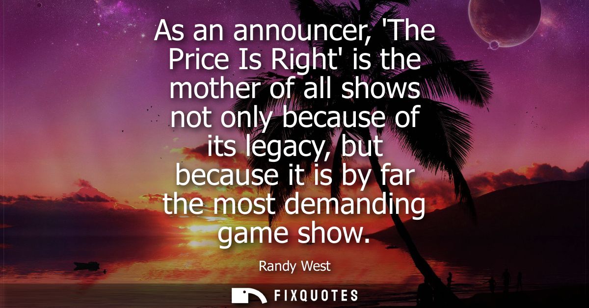 As an announcer, The Price Is Right is the mother of all shows not only because of its legacy, but because it is by far 