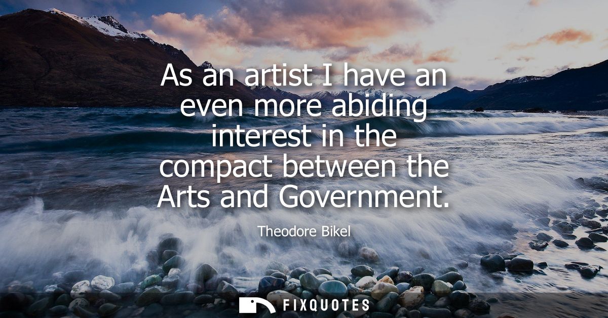 As an artist I have an even more abiding interest in the compact between the Arts and Government
