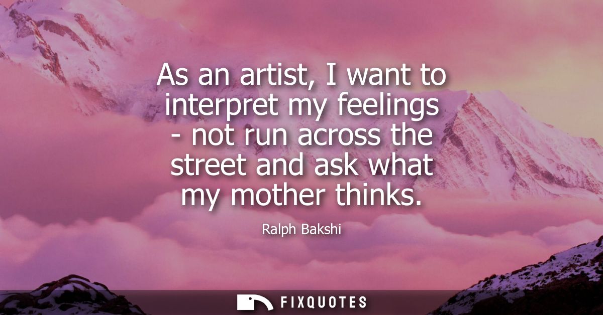 As an artist, I want to interpret my feelings - not run across the street and ask what my mother thinks