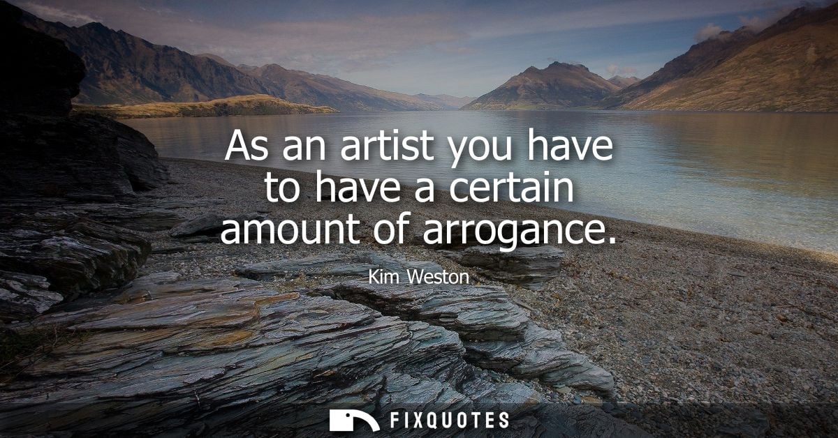 As an artist you have to have a certain amount of arrogance