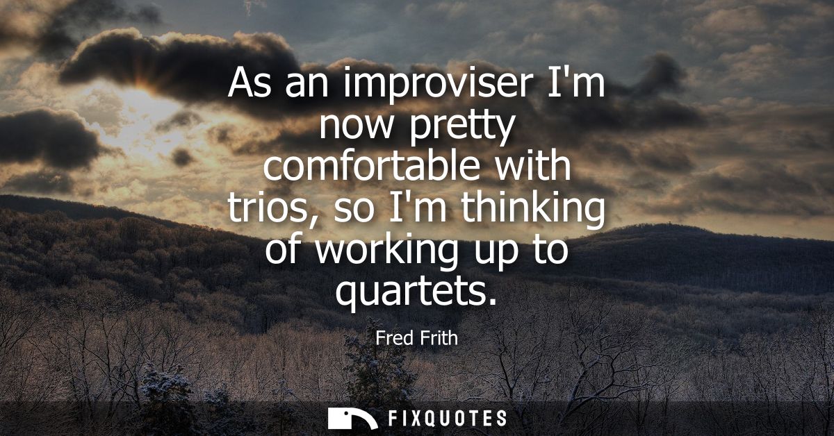As an improviser Im now pretty comfortable with trios, so Im thinking of working up to quartets