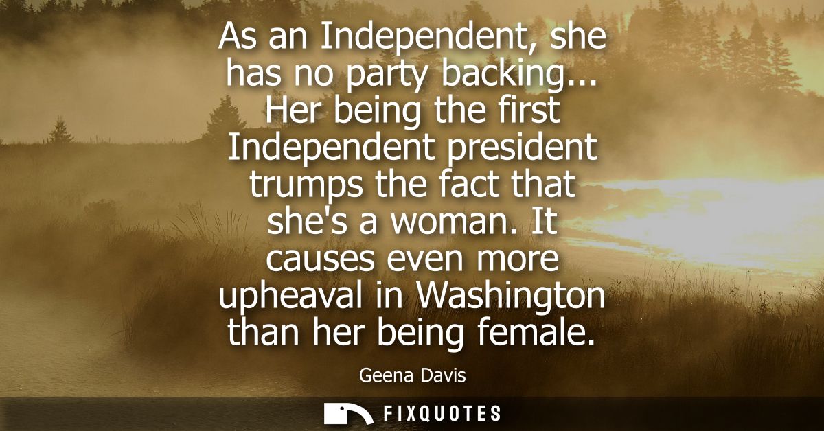 As an Independent, she has no party backing... Her being the first Independent president trumps the fact that shes a wom