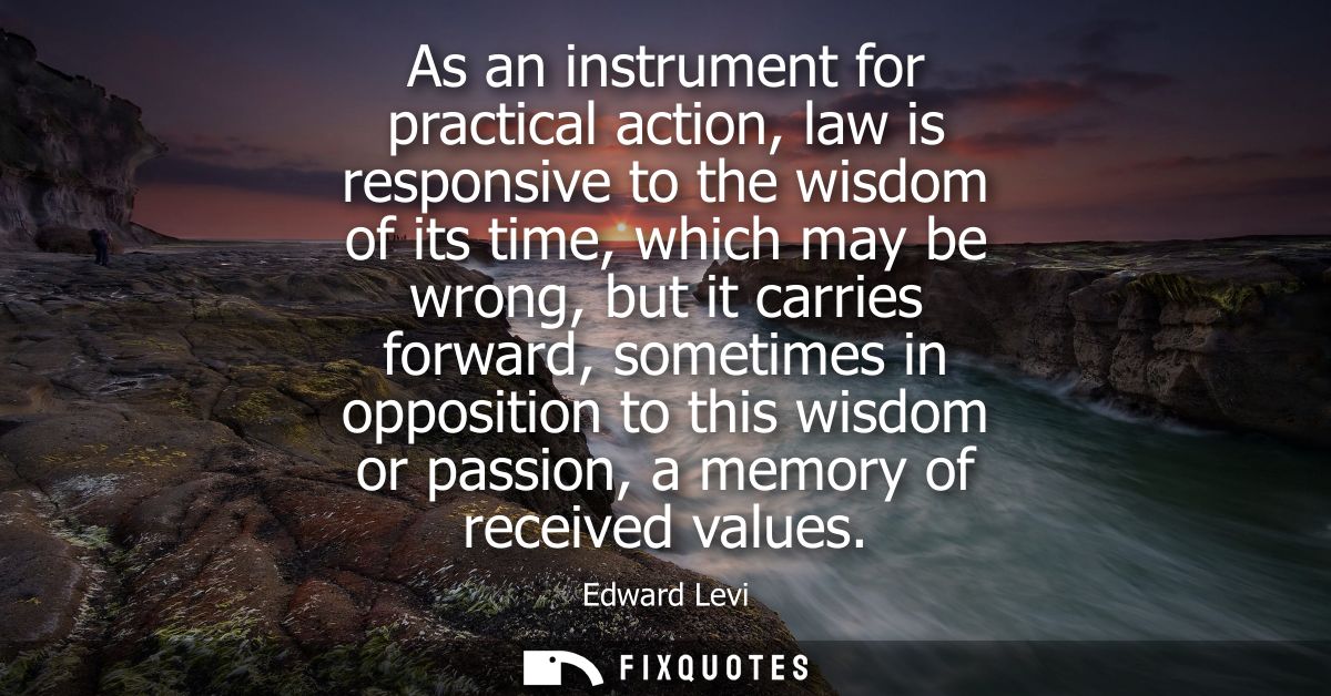 As an instrument for practical action, law is responsive to the wisdom of its time, which may be wrong, but it carries f
