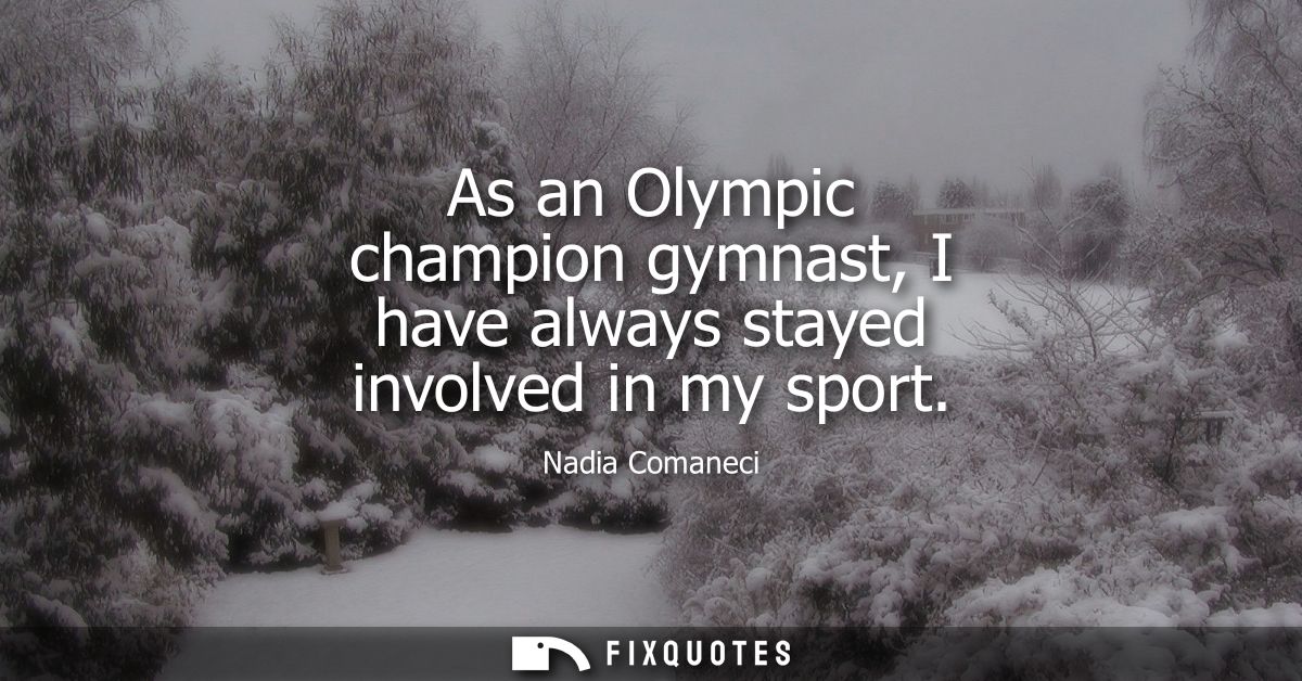 As an Olympic champion gymnast, I have always stayed involved in my sport