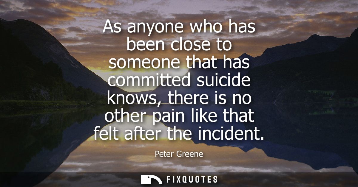 As anyone who has been close to someone that has committed suicide knows, there is no other pain like that felt after th