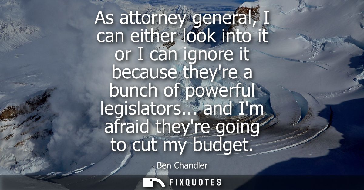 As attorney general, I can either look into it or I can ignore it because theyre a bunch of powerful legislators... and 
