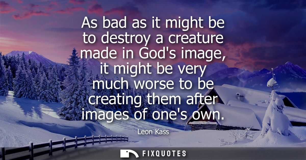 As bad as it might be to destroy a creature made in Gods image, it might be very much worse to be creating them after im