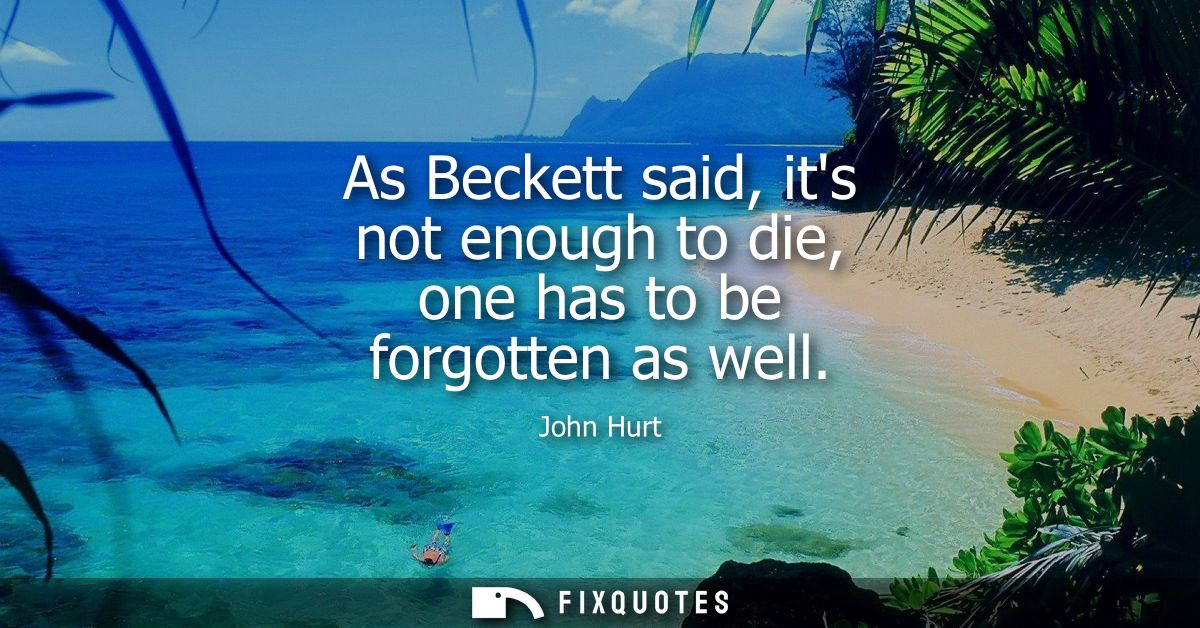 As Beckett said, its not enough to die, one has to be forgotten as well
