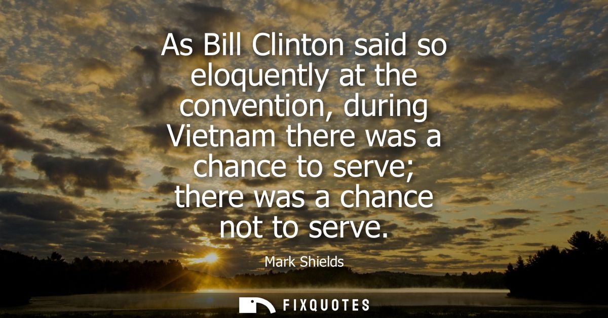 As Bill Clinton said so eloquently at the convention, during Vietnam there was a chance to serve there was a chance not 