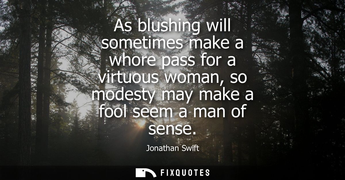 As blushing will sometimes make a whore pass for a virtuous woman, so modesty may make a fool seem a man of sense