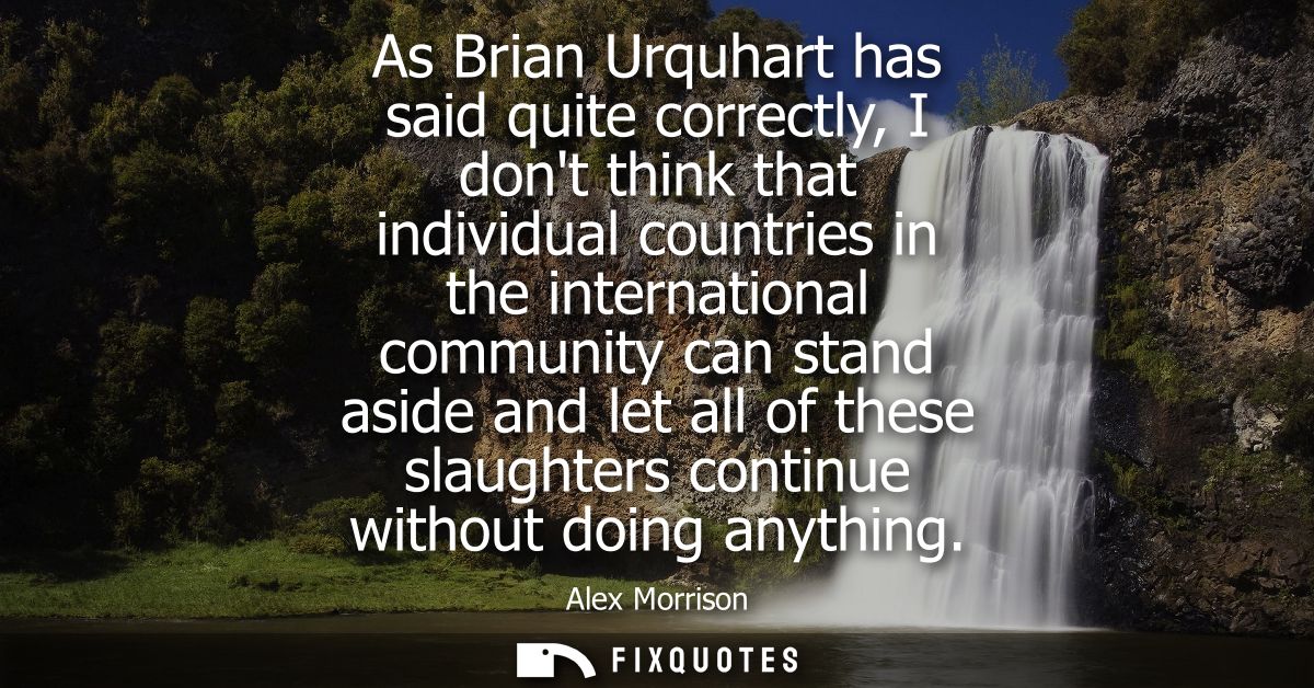 As Brian Urquhart has said quite correctly, I dont think that individual countries in the international community can st