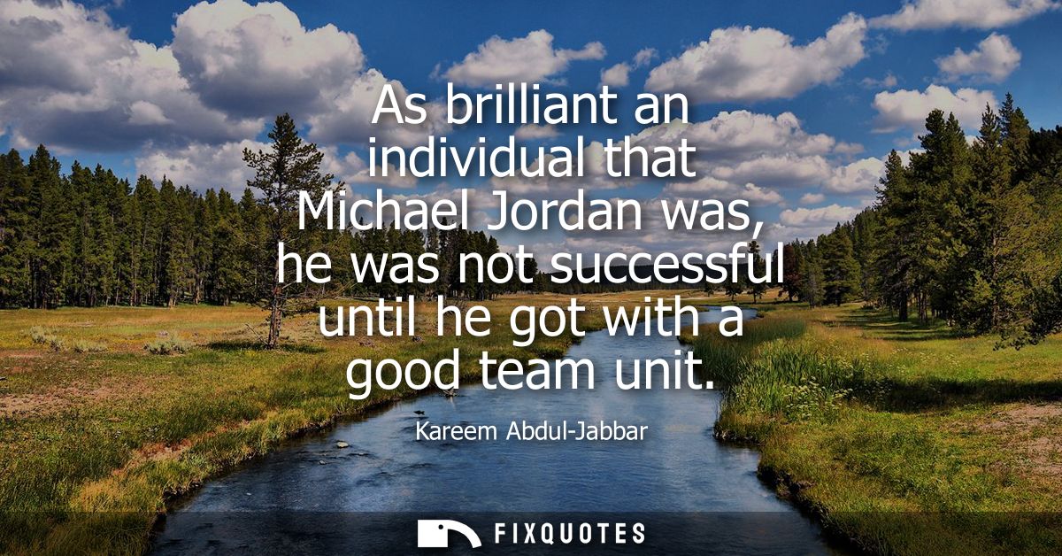 As brilliant an individual that Michael Jordan was, he was not successful until he got with a good team unit