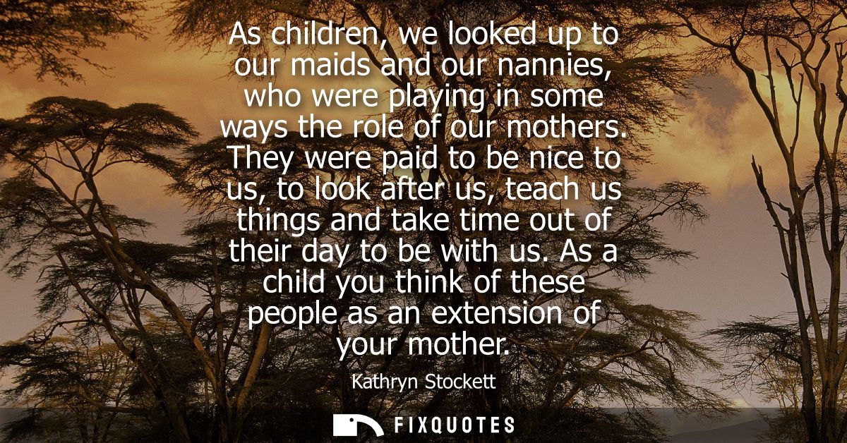 As children, we looked up to our maids and our nannies, who were playing in some ways the role of our mothers.