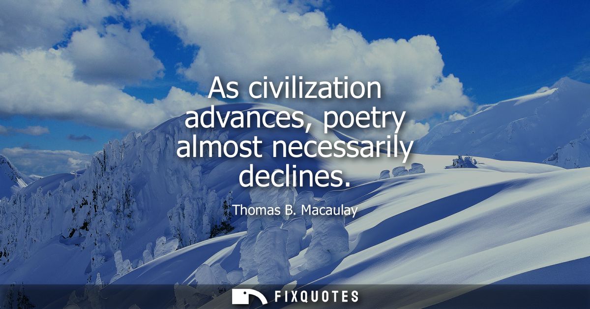 As civilization advances, poetry almost necessarily declines