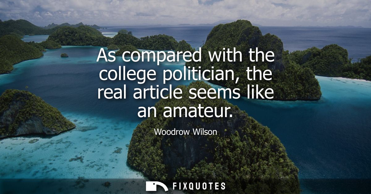 As compared with the college politician, the real article seems like an amateur