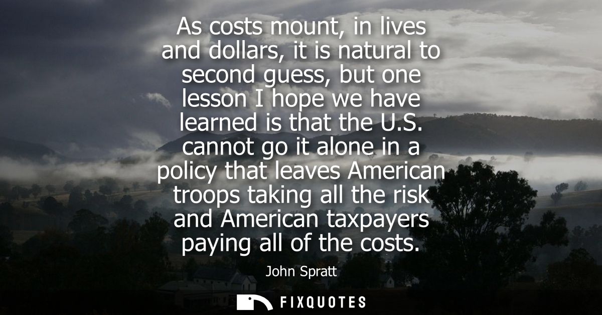 As costs mount, in lives and dollars, it is natural to second guess, but one lesson I hope we have learned is that the U
