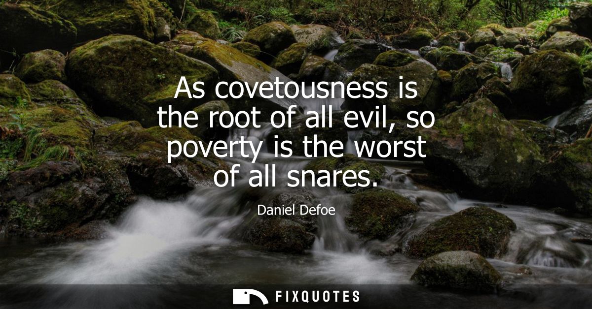 As covetousness is the root of all evil, so poverty is the worst of all snares