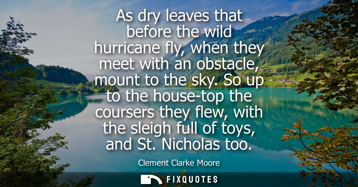 As dry leaves that before the wild hurricane fly, when they meet with an obstacle, mount to the sky. So up to the house-