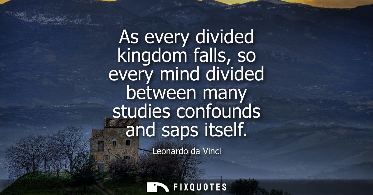As every divided kingdom falls, so every mind divided between many studies confounds and saps itself