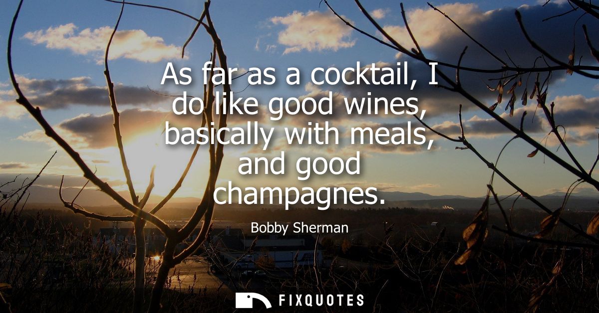 As far as a cocktail, I do like good wines, basically with meals, and good champagnes