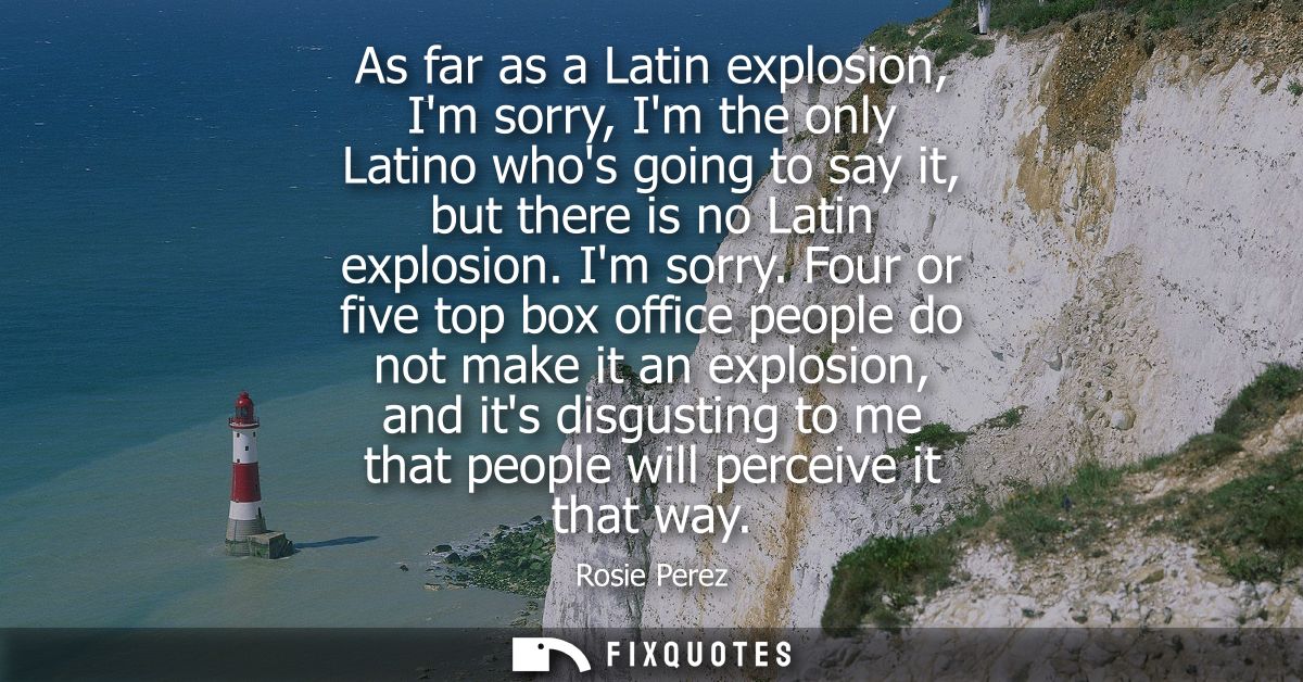 As far as a Latin explosion, Im sorry, Im the only Latino whos going to say it, but there is no Latin explosion. Im sorr