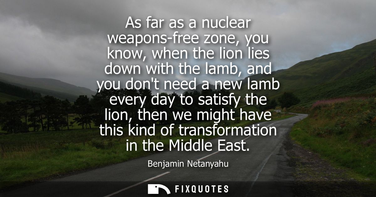 As far as a nuclear weapons-free zone, you know, when the lion lies down with the lamb, and you dont need a new lamb eve
