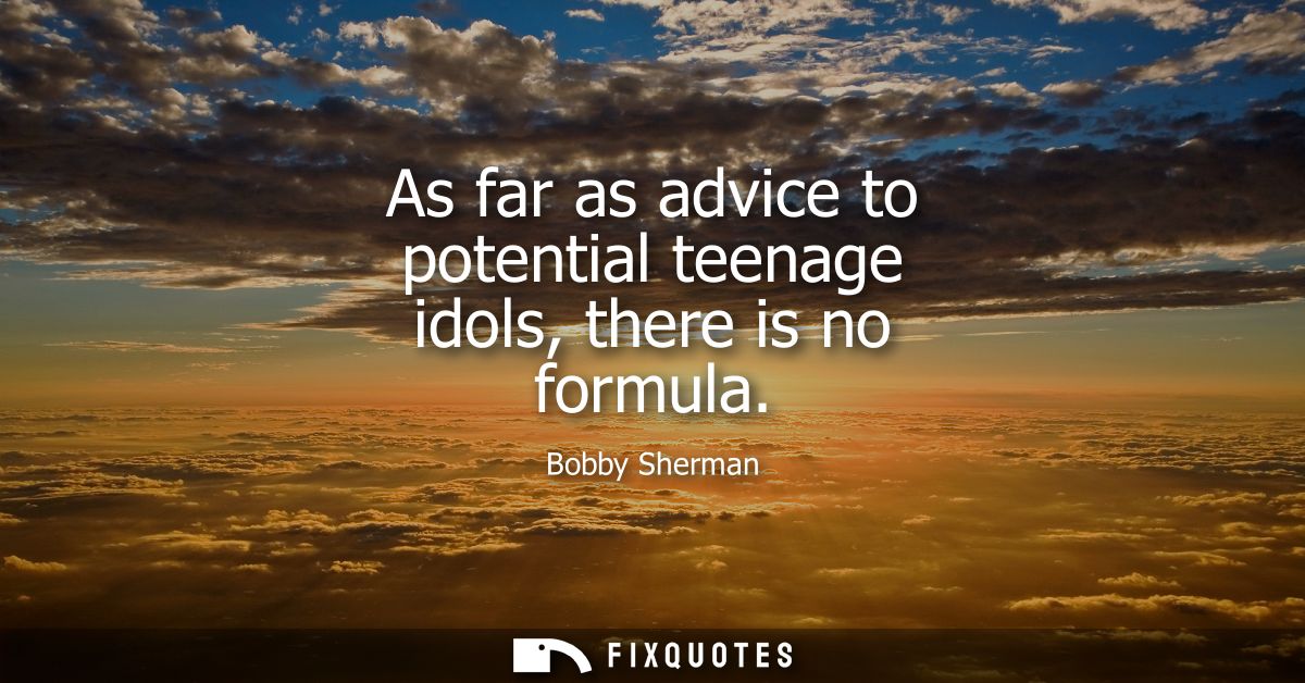 As far as advice to potential teenage idols, there is no formula