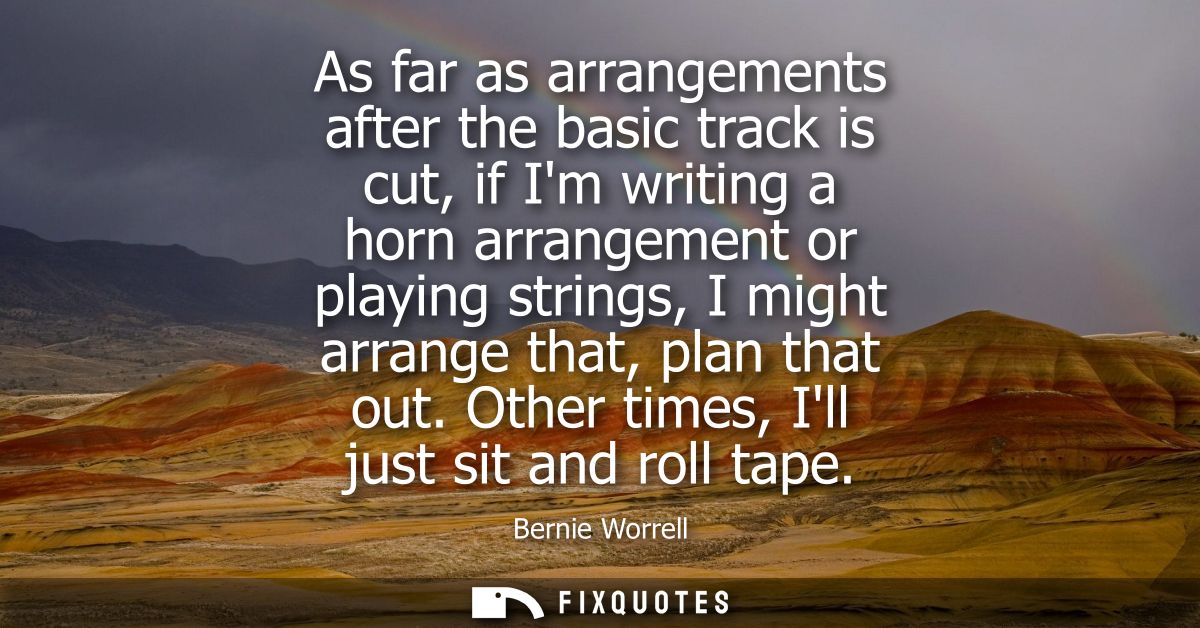 As far as arrangements after the basic track is cut, if Im writing a horn arrangement or playing strings, I might arrang