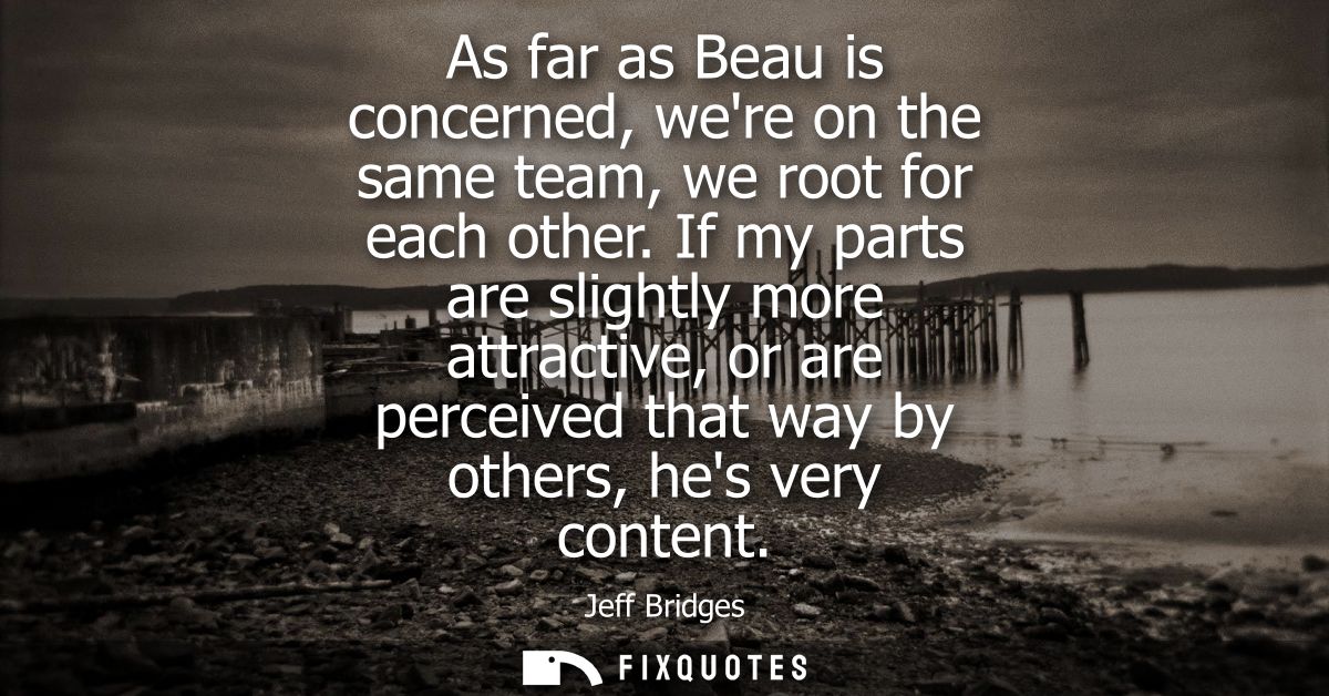 As far as Beau is concerned, were on the same team, we root for each other. If my parts are slightly more attractive, or