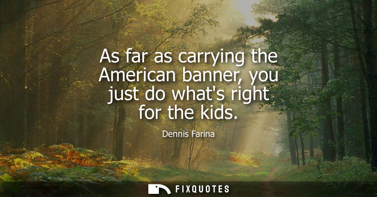 As far as carrying the American banner, you just do whats right for the kids