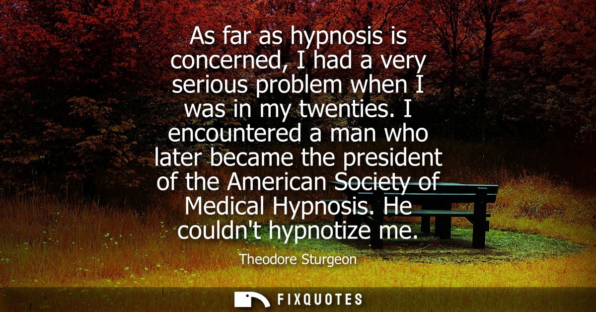 As far as hypnosis is concerned, I had a very serious problem when I was in my twenties. I encountered a man who later b