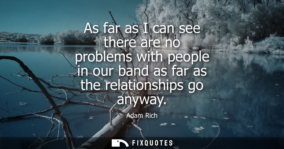 As far as I can see there are no problems with people in our band as far as the relationships go anyway