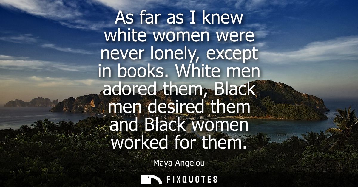 As far as I knew white women were never lonely, except in books. White men adored them, Black men desired them and Black