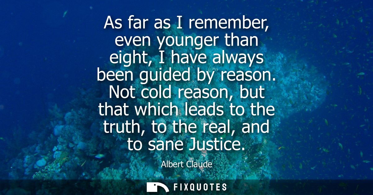 As far as I remember, even younger than eight, I have always been guided by reason. Not cold reason, but that which lead