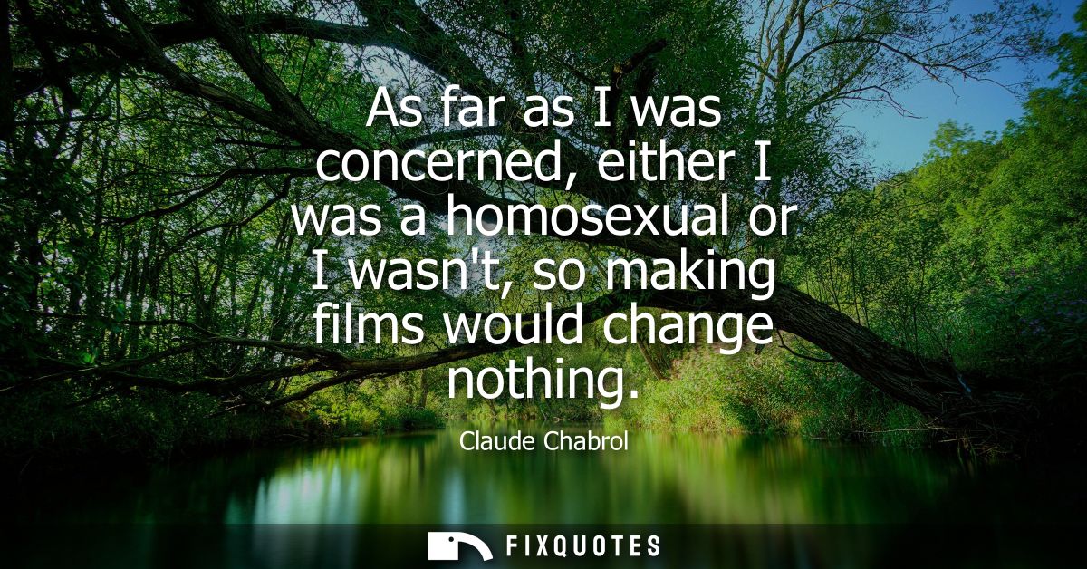 As far as I was concerned, either I was a homosexual or I wasnt, so making films would change nothing