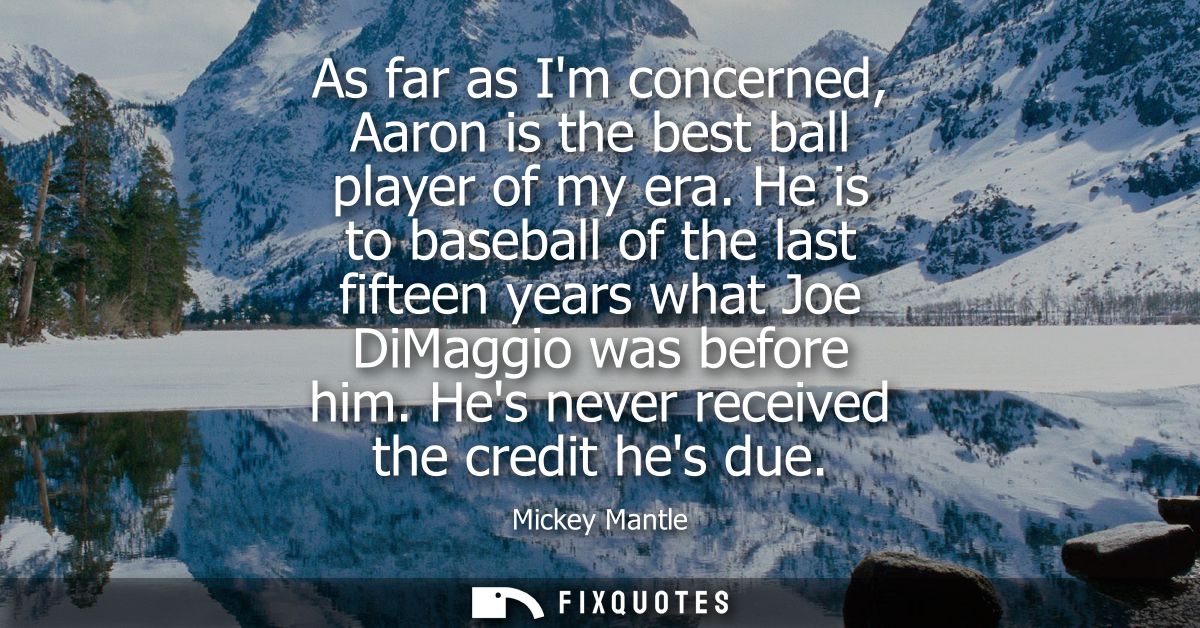 As far as Im concerned, Aaron is the best ball player of my era. He is to baseball of the last fifteen years what Joe Di