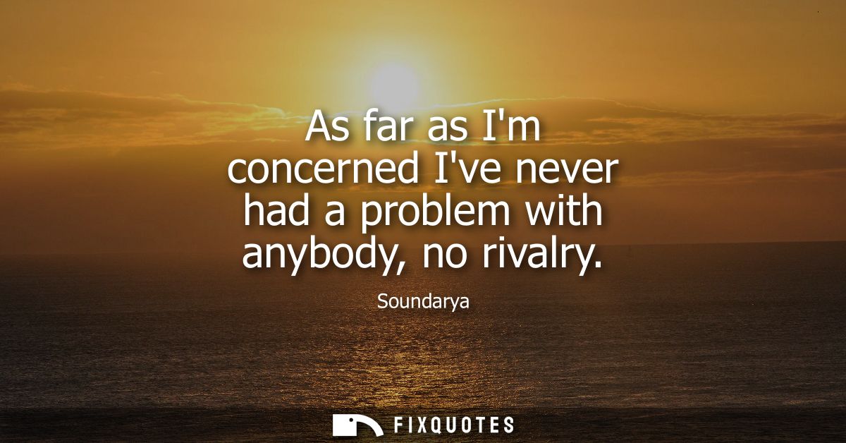 As far as Im concerned Ive never had a problem with anybody, no rivalry