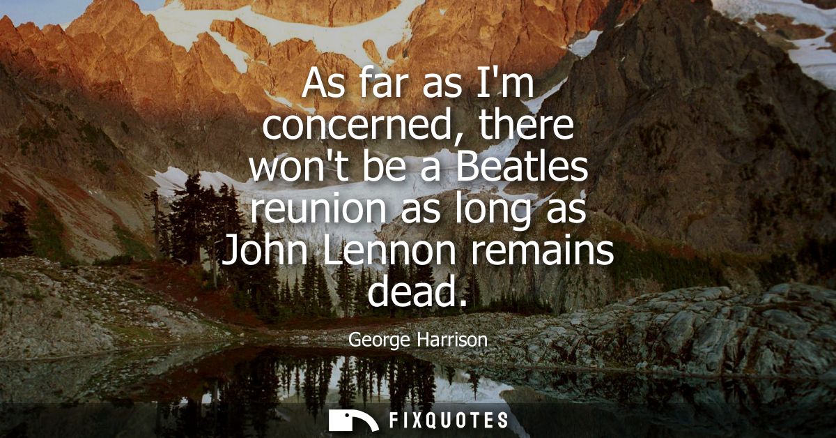 As far as Im concerned, there wont be a Beatles reunion as long as John Lennon remains dead