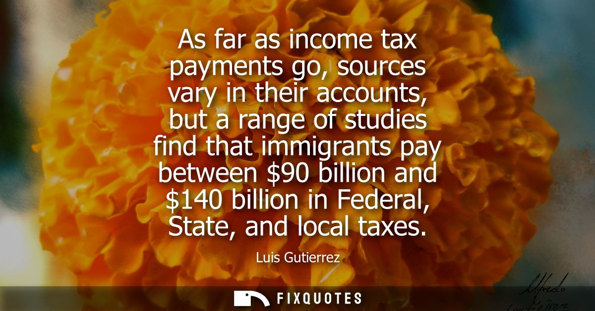 As far as income tax payments go, sources vary in their accounts, but a range of studies find that immigrants pay betwee