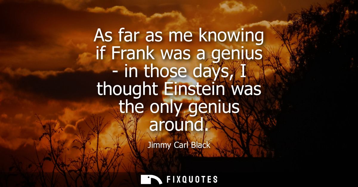 As far as me knowing if Frank was a genius - in those days, I thought Einstein was the only genius around