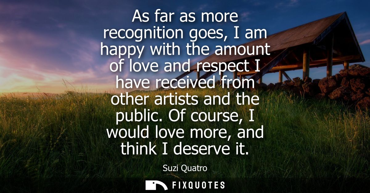 As far as more recognition goes, I am happy with the amount of love and respect I have received from other artists and t