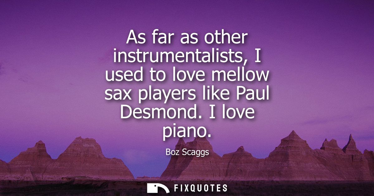 As far as other instrumentalists, I used to love mellow sax players like Paul Desmond. I love piano
